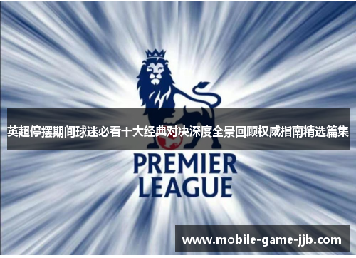 英超停摆期间球迷必看十大经典对决深度全景回顾权威指南精选篇集