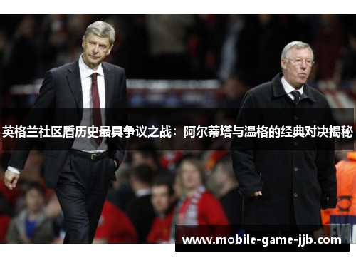 英格兰社区盾历史最具争议之战：阿尔蒂塔与温格的经典对决揭秘