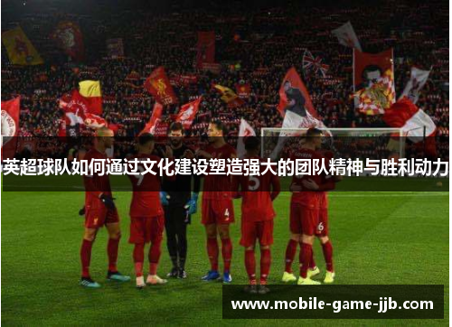 英超球队如何通过文化建设塑造强大的团队精神与胜利动力