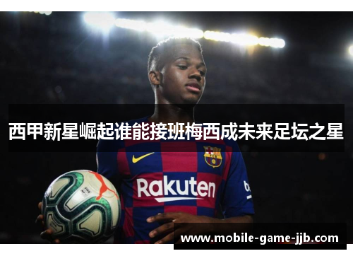 西甲新星崛起谁能接班梅西成未来足坛之星