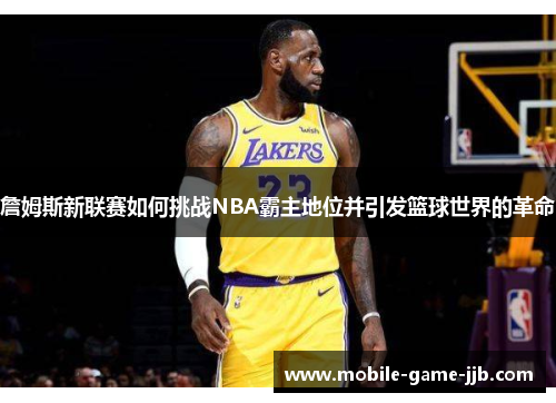 詹姆斯新联赛如何挑战NBA霸主地位并引发篮球世界的革命