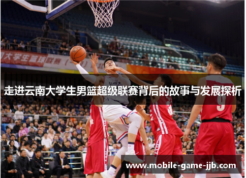 走进云南大学生男篮超级联赛背后的故事与发展探析