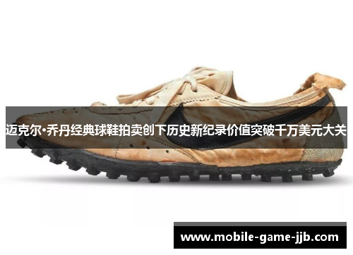 迈克尔·乔丹经典球鞋拍卖创下历史新纪录价值突破千万美元大关
