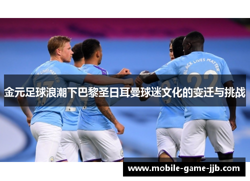 金元足球浪潮下巴黎圣日耳曼球迷文化的变迁与挑战