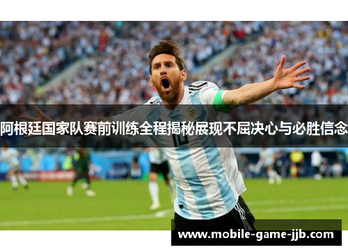 阿根廷国家队赛前训练全程揭秘展现不屈决心与必胜信念