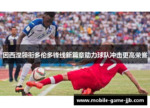 因西涅领衔多伦多锋线新篇章助力球队冲击更高荣誉