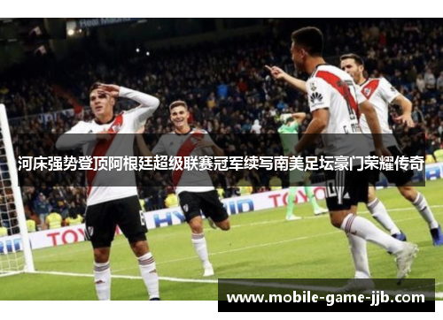 河床强势登顶阿根廷超级联赛冠军续写南美足坛豪门荣耀传奇