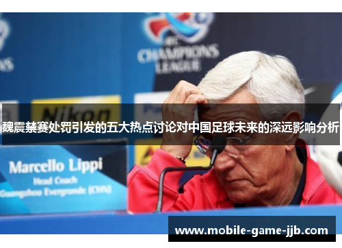 魏震禁赛处罚引发的五大热点讨论对中国足球未来的深远影响分析