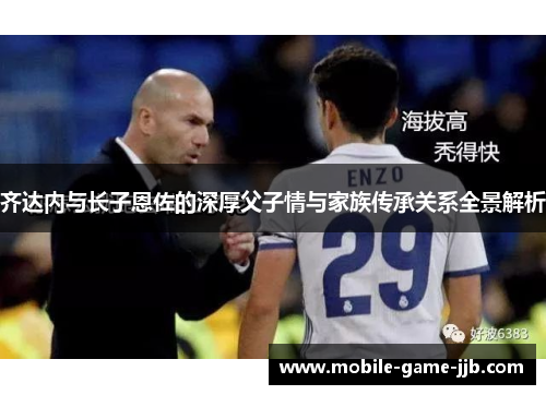 齐达内与长子恩佐的深厚父子情与家族传承关系全景解析