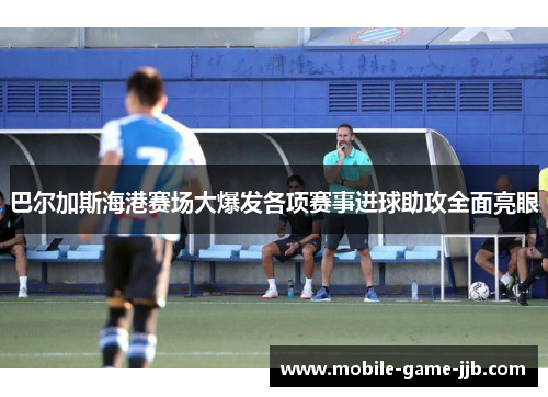 巴尔加斯海港赛场大爆发各项赛事进球助攻全面亮眼