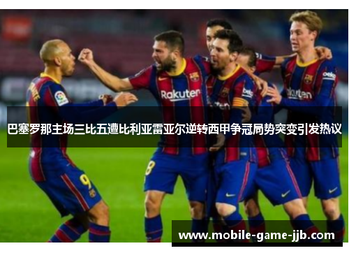 巴塞罗那主场三比五遭比利亚雷亚尔逆转西甲争冠局势突变引发热议
